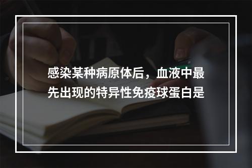 感染某种病原体后，血液中最先出现的特异性免疫球蛋白是