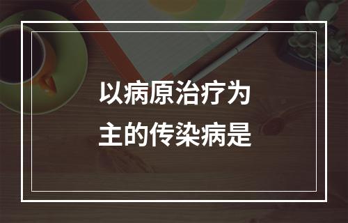 以病原治疗为主的传染病是