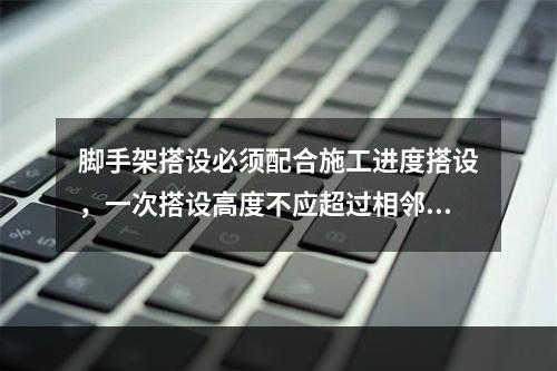 脚手架搭设必须配合施工进度搭设，一次搭设高度不应超过相邻连墙