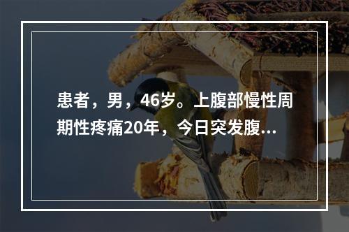 患者，男，46岁。上腹部慢性周期性疼痛20年，今日突发腹部剧