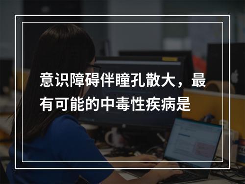 意识障碍伴瞳孔散大，最有可能的中毒性疾病是