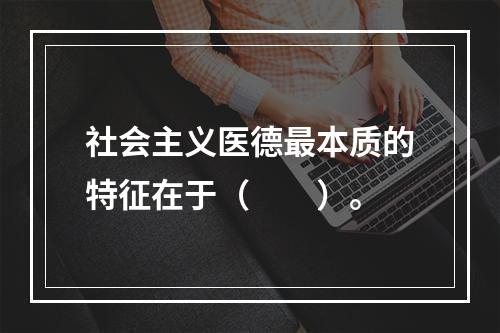 社会主义医德最本质的特征在于（　　）。