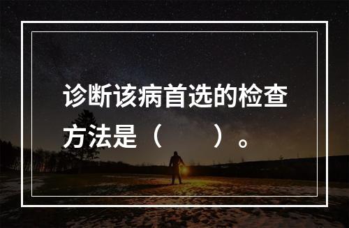 诊断该病首选的检查方法是（　　）。