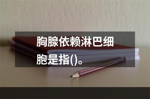 胸腺依赖淋巴细胞是指()。