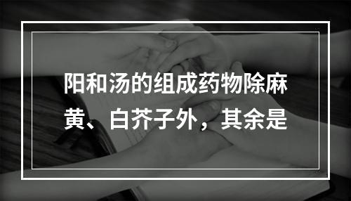 阳和汤的组成药物除麻黄、白芥子外，其余是