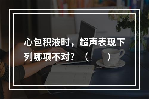 心包积液时，超声表现下列哪项不对？（　　）