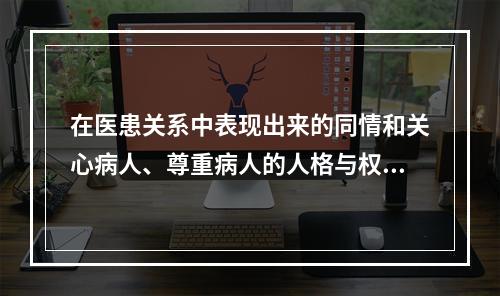 在医患关系中表现出来的同情和关心病人、尊重病人的人格与权力