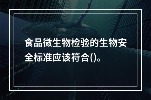 食品微生物检验的生物安全标准应该符合()。