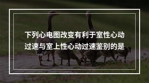 下列心电图改变有利于室性心动过速与室上性心动过速鉴别的是