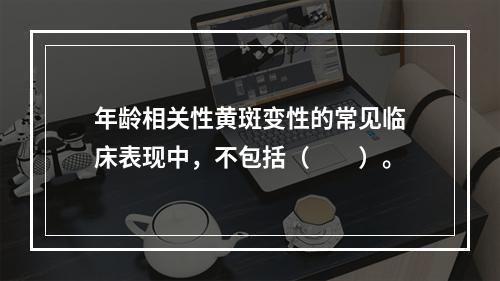 年龄相关性黄斑变性的常见临床表现中，不包括（　　）。