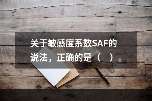 关于敏感度系数SAF的说法，正确的是（　）。