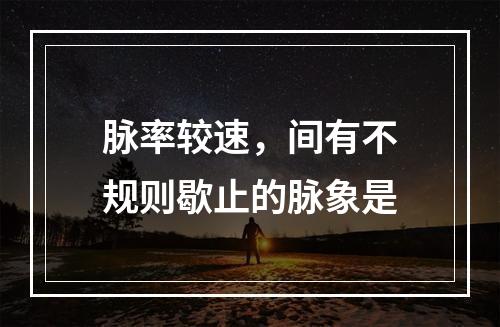 脉率较速，间有不规则歇止的脉象是