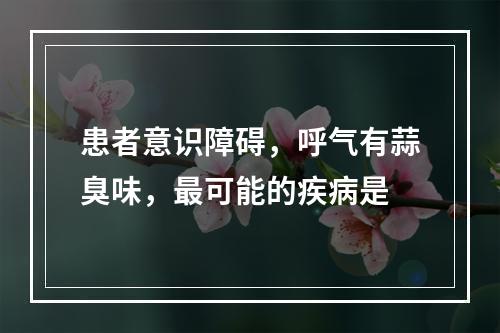 患者意识障碍，呼气有蒜臭味，最可能的疾病是