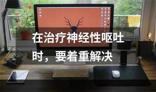 在治疗神经性呕吐时，要着重解决