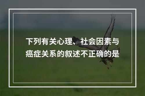 下列有关心理、社会因素与癌症关系的叙述不正确的是