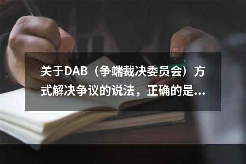 关于DAB（争端裁决委员会）方式解决争议的说法，正确的是（　