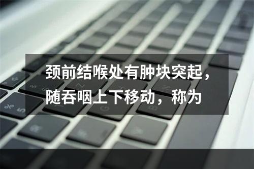 颈前结喉处有肿块突起，随吞咽上下移动，称为