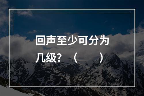 回声至少可分为几级？（　　）