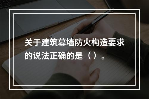 关于建筑幕墙防火构造要求的说法正确的是（ ）。