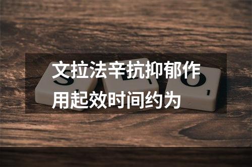 文拉法辛抗抑郁作用起效时间约为