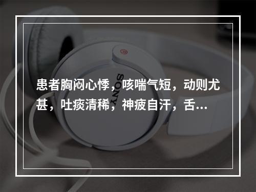 患者胸闷心悸，咳喘气短，动则尤甚，吐痰清稀，神疲自汗，舌淡唇