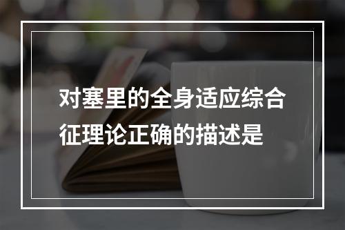 对塞里的全身适应综合征理论正确的描述是