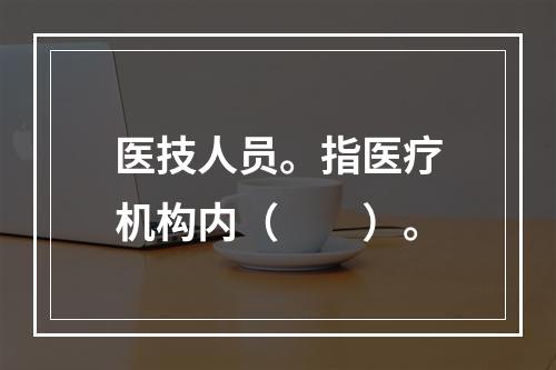 医技人员。指医疗机构内（　　）。