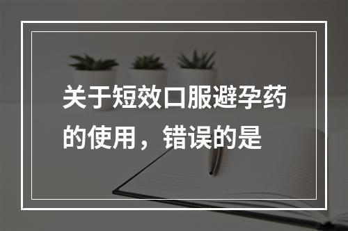 关于短效口服避孕药的使用，错误的是