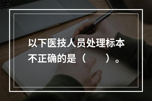 以下医技人员处理标本不正确的是（　　）。