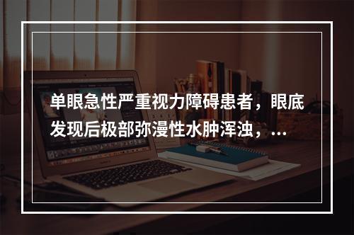 单眼急性严重视力障碍患者，眼底发现后极部弥漫性水肿浑浊，视网