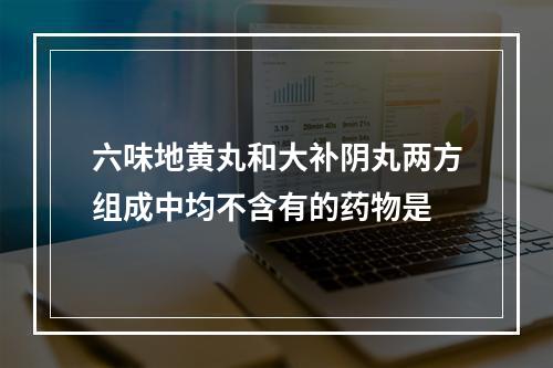 六味地黄丸和大补阴丸两方组成中均不含有的药物是