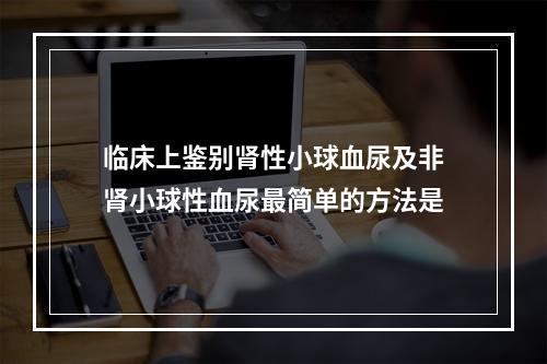 临床上鉴别肾性小球血尿及非肾小球性血尿最简单的方法是