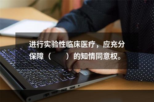 进行实验性临床医疗，应充分保障（　　）的知情同意权。