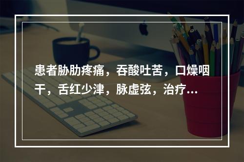 患者胁肋疼痛，吞酸吐苦，口燥咽干，舌红少津，脉虚弦，治疗应首