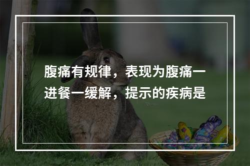 腹痛有规律，表现为腹痛一进餐一缓解，提示的疾病是