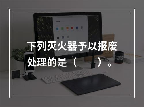 下列灭火器予以报废处理的是（  ）。