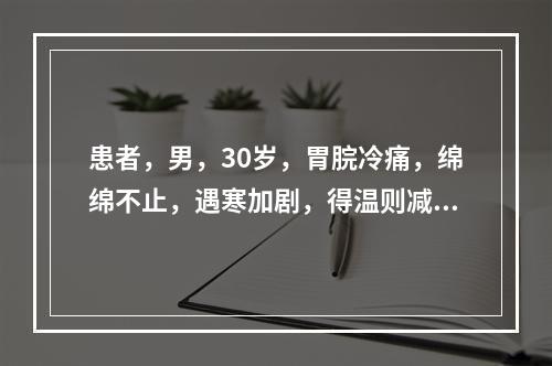 患者，男，30岁，胃脘冷痛，绵绵不止，遇寒加剧，得温则减，口