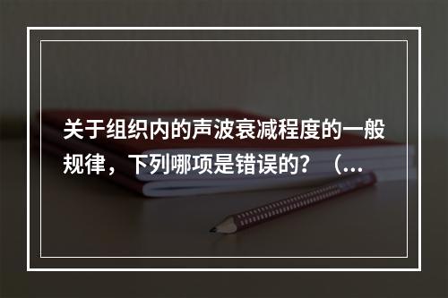 关于组织内的声波衰减程度的一般规律，下列哪项是错误的？（　