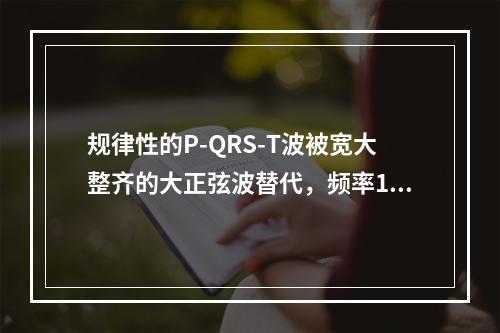 规律性的P-QRS-T波被宽大整齐的大正弦波替代，频率150