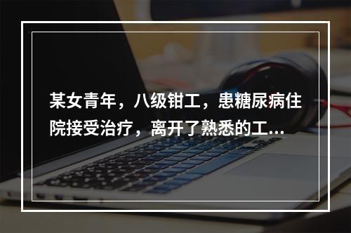 某女青年，八级钳工，患糖尿病住院接受治疗，离开了熟悉的工作环