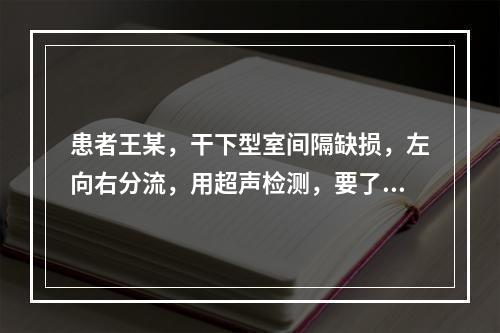 患者王某，干下型室间隔缺损，左向右分流，用超声检测，要了解