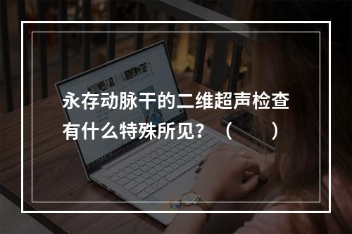 永存动脉干的二维超声检查有什么特殊所见？（　　）