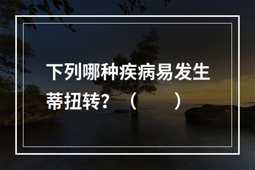 下列哪种疾病易发生蒂扭转？（　　）