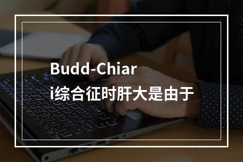 Budd-Chiari综合征时肝大是由于