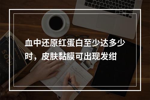 血中还原红蛋白至少达多少时，皮肤黏膜可出现发绀