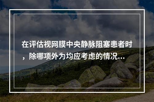 在评估视网膜中央静脉阻塞患者时，除哪项外为均应考虑的情况？（