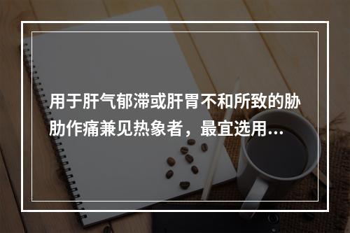 用于肝气郁滞或肝胃不和所致的胁肋作痛兼见热象者，最宜选用的药