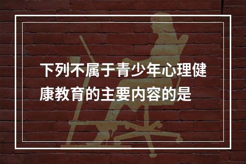 下列不属于青少年心理健康教育的主要内容的是