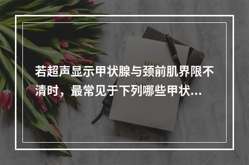 若超声显示甲状腺与颈前肌界限不清时，最常见于下列哪些甲状腺疾