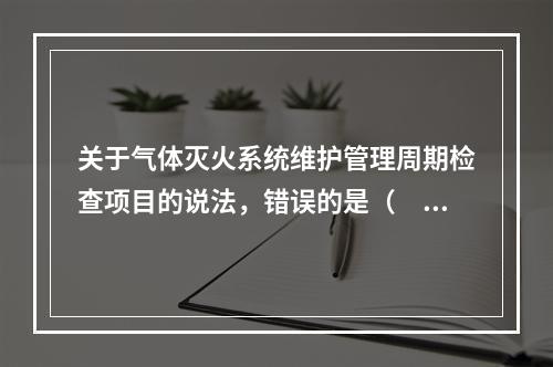 关于气体灭火系统维护管理周期检查项目的说法，错误的是（　）。